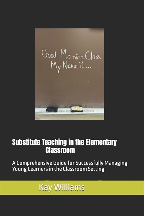 Substitute Teaching in the Elementary Classroom: A Comprehensive Guide for Successfully Managing Young Learners in the Classroom Setting (Paperback)
