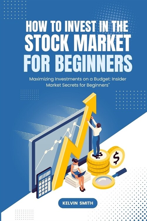 How to Invest in the Stock Market for Beginners: Maximizing Investments on a Budget: Insider Market Secrets for Beginners (Paperback)