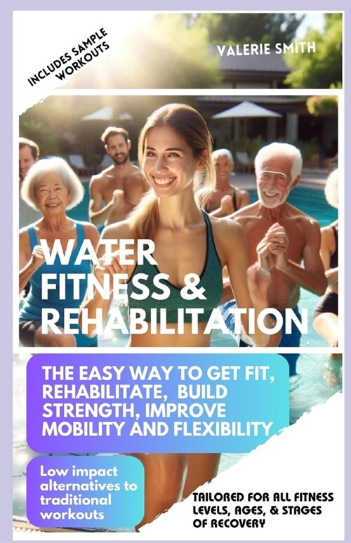 Water Fitness & Rehabilitation: The Easy Way To Get Fit, Rehabilitate, Build Strength, Improve Mobility and Flexibility. Low Impact Alternatives To Tr (Paperback)