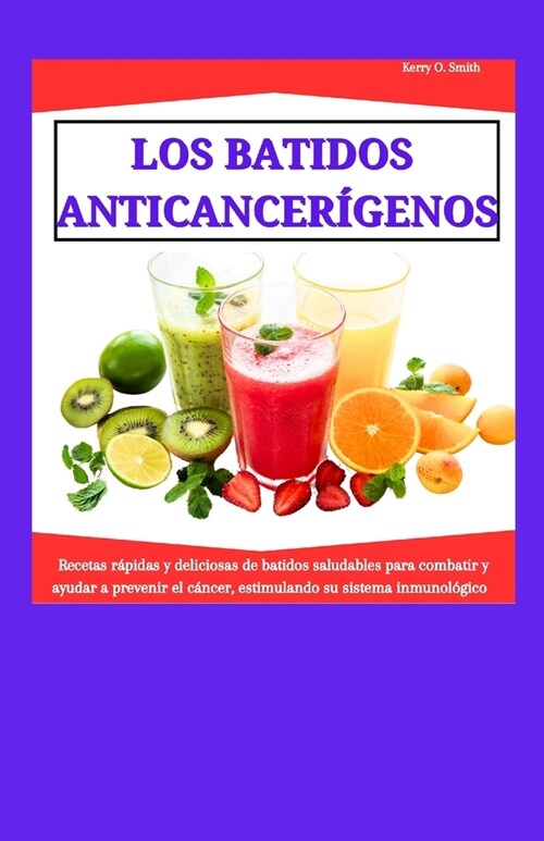 Los Batidos Anticancer?enos: Recetas r?idas y deliciosas de batidos saludables para combatir y ayudar a prevenir el c?cer, estimulando su sistema (Paperback)