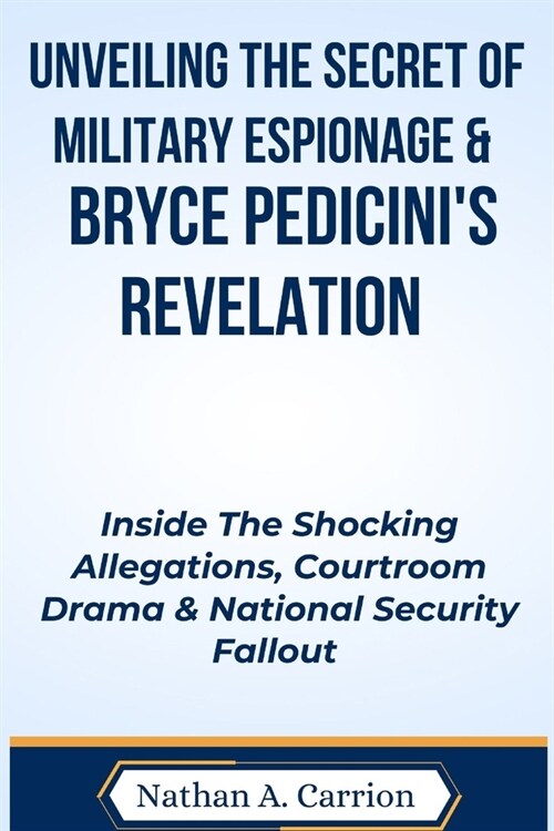 Unveiling the Secret of Military Espionage & Bryce Pedicinis Revelation: Inside The Shocking Allegations, Courtroom Drama & National Security Fallout (Paperback)