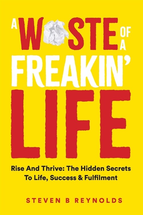 A Waste of a Freakin Life: Rise and Thrive - The Hidden Secrets to Life, Success and Fulfilment (Paperback)