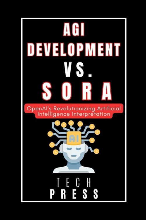 Agi Development vs. Sora: OpenAIs Revolutionizing Artificial Intelligence Interpretation: Unlocking the Power of Video Generation Models for Un (Paperback)