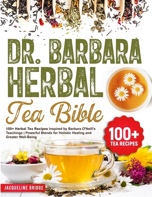 Dr. Barbara Herbal Tea Bible: 100+ Herbal Tea Recipes Inspired by Barbara ONeills Teachings Powerful Blends for Holistic Healing and Greater Well- (Paperback)