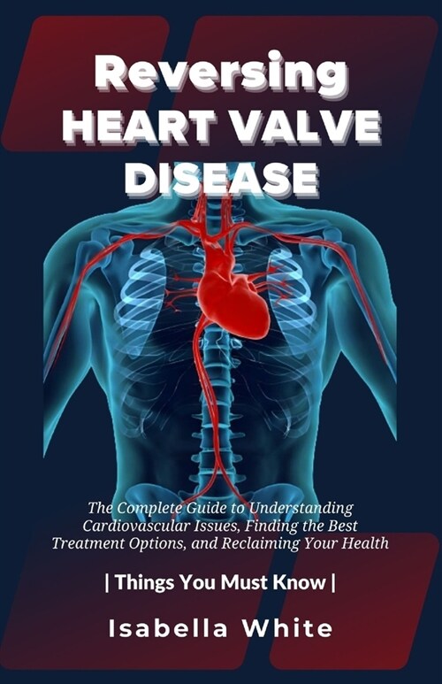 Reversing Heart Valve Disease: The Complete Guide to Understanding Cardiovascular Issues, Finding the Best Treatment Options, and Reclaiming Your Hea (Paperback)