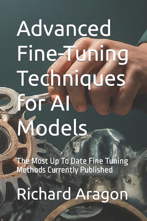Advanced Fine-Tuning Techniques for AI Models: The Most Up To Date Fine Tuning Methods Currently Published (Paperback)