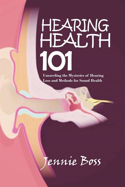 Hearing Health 101: Unraveling the Mysteries of Hearing Loss and Methods for Sound Health (Paperback)