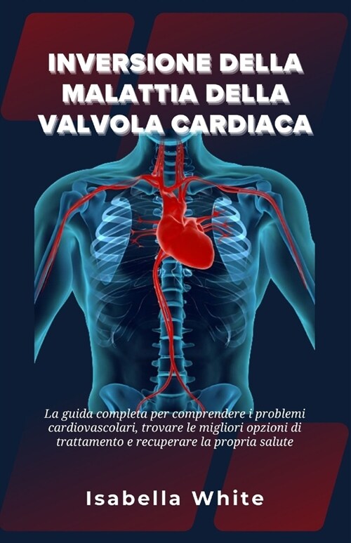Inversione della Malattia della Valvola Cardiaca: La guida completa per comprendere i problemi cardiovascolari, trovare le migliori opzioni di trattam (Paperback)