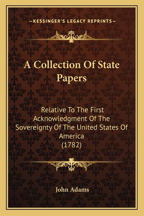 A Collection Of State Papers: Relative To The First Acknowledgment Of The Sovereignty Of The United States Of America (1782) (Paperback)