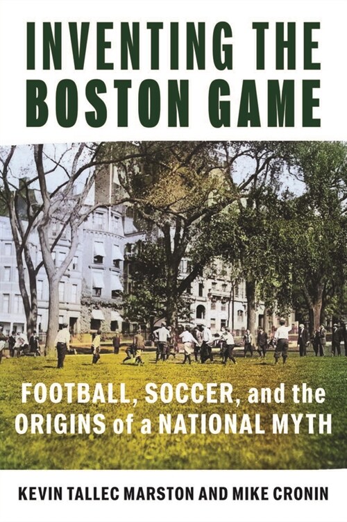 Inventing the Boston Game: Football, Soccer, and the Origins of a National Myth (Paperback)