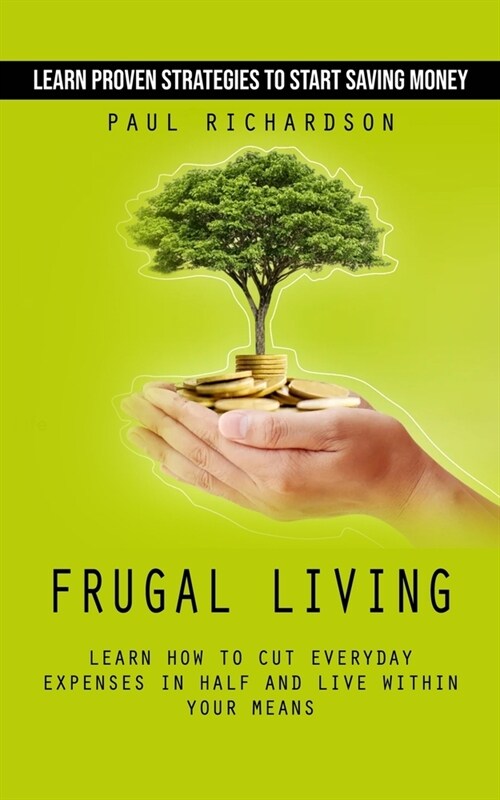 Frugal Living: Learn Proven Strategies to Start Saving Money (Learn How to Cut Everyday Expenses in Half and Live Within Your Means) (Paperback)