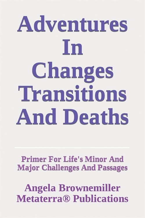 Adventures in Changes, Transitions, and Deaths: Primer for Lifes Minor and Major Challenges and Passages (Paperback)