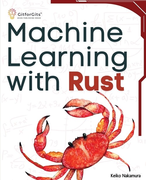 Machine Learning with Rust: A practical attempt to explore Rust and its libraries across popular machine learning techniques (Paperback)