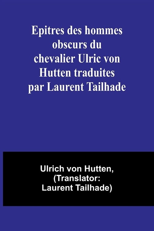 Epitres des hommes obscurs du chevalier Ulric von Hutten traduites par Laurent Tailhade (Paperback)