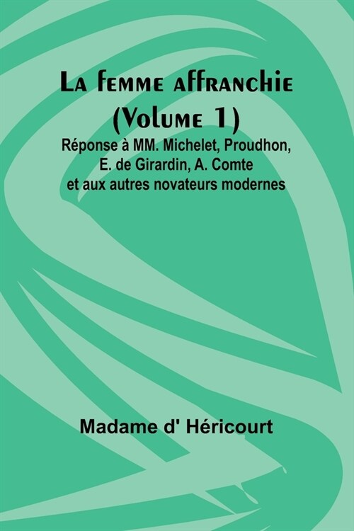 La femme affranchie (Volume 1); R?onse ?MM. Michelet, Proudhon, E. de Girardin, A. Comte et aux autres novateurs modernes (Paperback)