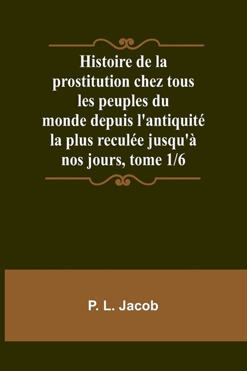 Histoire de la prostitution chez tous les peuples du monde depuis lantiquit?la plus recul? jusqu?nos jours, tome 1/6 (Paperback)