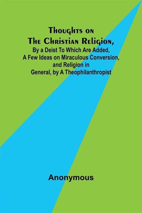 Thoughts on the Christian Religion, By a Deist To Which Are Added, a Few Ideas on Miraculous Conversion, and Religion in General, by a Theophilanthrop (Paperback)