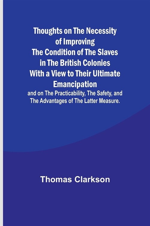 Thoughts on the Necessity of Improving the Condition of the Slaves in the British Colonies With a View to Their Ultimate Emancipation; and on the Prac (Paperback)