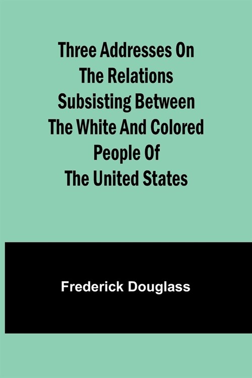 Three addresses on the relations subsisting between the white and colored people of the United States (Paperback)