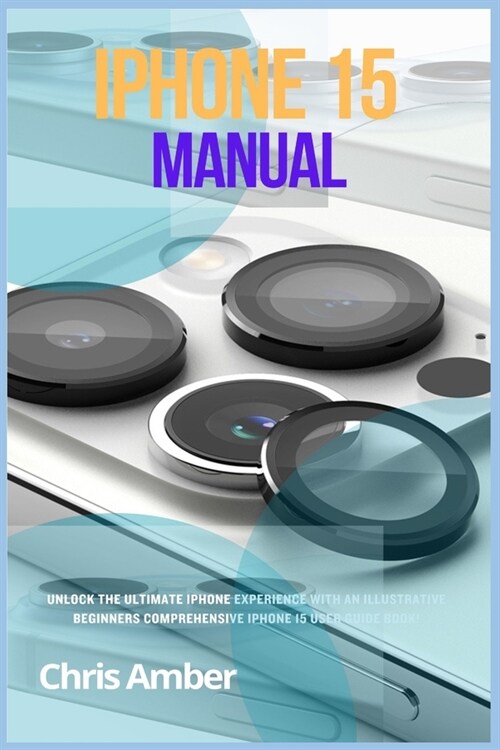 iPhone 15 Manual: Unlock the Ultimate iPhone 15 Pro Max Experience with an Illustrative Beginners Comprehensive iPhone 15 Pro User Guide (Paperback)