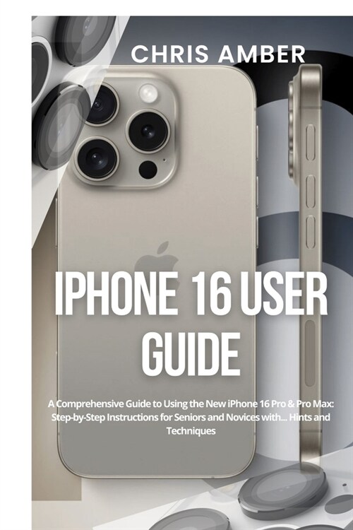 iPhone 16 User Guide: A Comprehensive Guide to Using the New iPhone 16 Pro & Pro Max: Step-by-Step Instructions for Seniors and Novices with (Paperback)