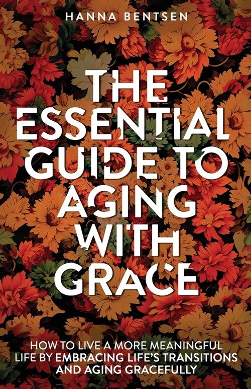 The Essential Guide to Aging With Grace: How to Live a More Meaningful Life by Embracing Lifes Transitions and Aging Gracefully (Paperback)