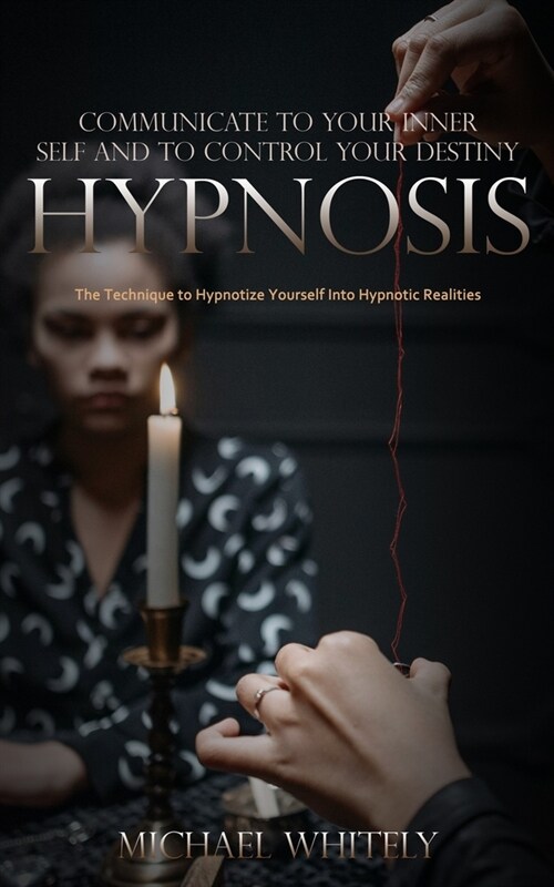 Hypnosis: Communicate to Your Inner Self and to Control Your Destiny (The Technique to Hypnotize Yourself Into Hypnotic Realitie (Paperback)