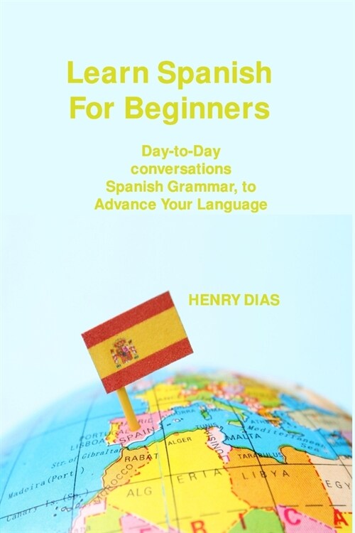 Learn Spanish For Beginners: Day-to-Day conversations Spanish Grammar, to Advance Your Language Mastery (Paperback)