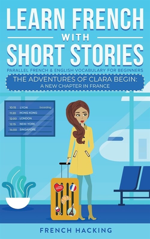 Learn French With Short Stories - Parallel French & English Vocabulary for Beginners. The Adventures of Clara Begin: A New Chapter in France (Hardcover)