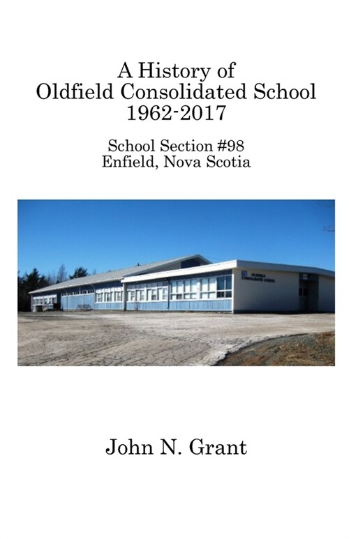A History of Oldfield Consolidated School 1962-2017: School Section #98, Enfield, Nova Scotia (Paperback)