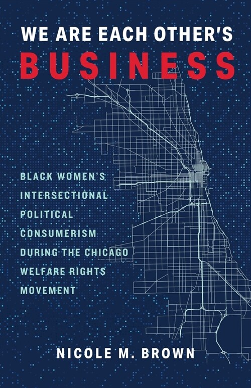 We Are Each Others Business: Black Womens Intersectional Political Consumerism During the Chicago Welfare Rights Movement (Hardcover)