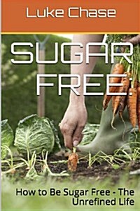Sugar Free: How to Be Sugar Free - The Unrefined Life (Paperback)