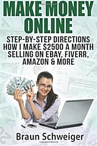 Make Money Online: Step-By-Step Directions How I Make $2500 a Month Selling on Ebay, Fiverr, Amazon & More (Paperback)