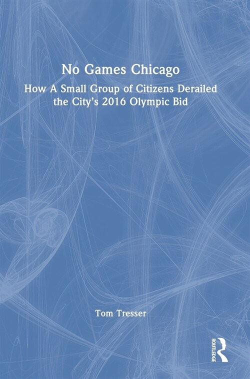 No Games Chicago : How A Small Group of Citizens Derailed the City’s 2016 Olympic Bid (Hardcover)