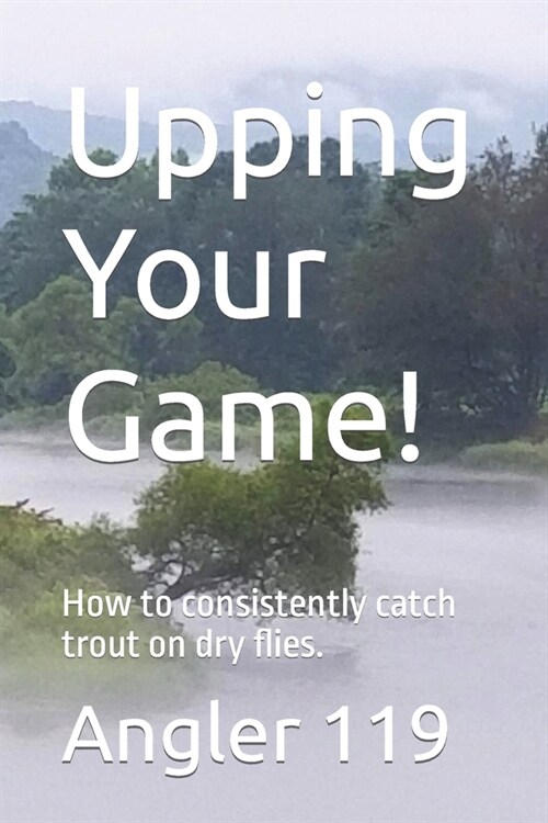 Upping Your Game!: How to consistently catch trout on dry flies. (Paperback)