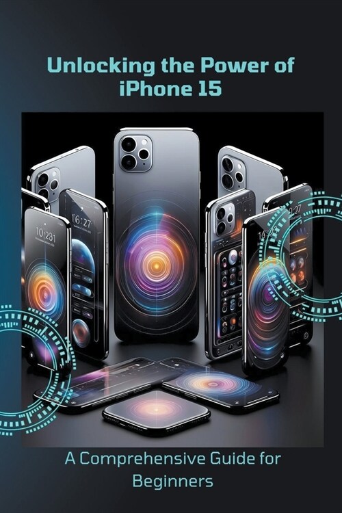 Unlocking the Power of iPhone 15: A Comprehensive Guide for Beginners (Paperback)