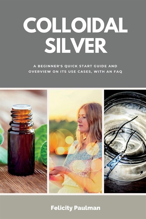 Colloidal Silver: A Beginners Quick Start Guide and Overview of Its Use Cases, with an FAQ (Paperback)
