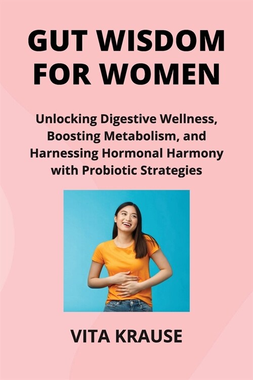 Gut Wisdom for Women: Unlocking Digestive Wellness, Boosting Metabolism, and Harnessing Hormonal Harmony with Probiotic Strategies (Paperback)