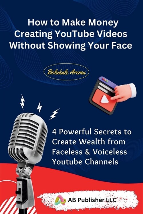 How to Make Money Creating YouTube Videos Without Showing Your Face: 4 Powerful Secrets to Create Wealth from Faceless & Voiceless Youtube Channels (Paperback)