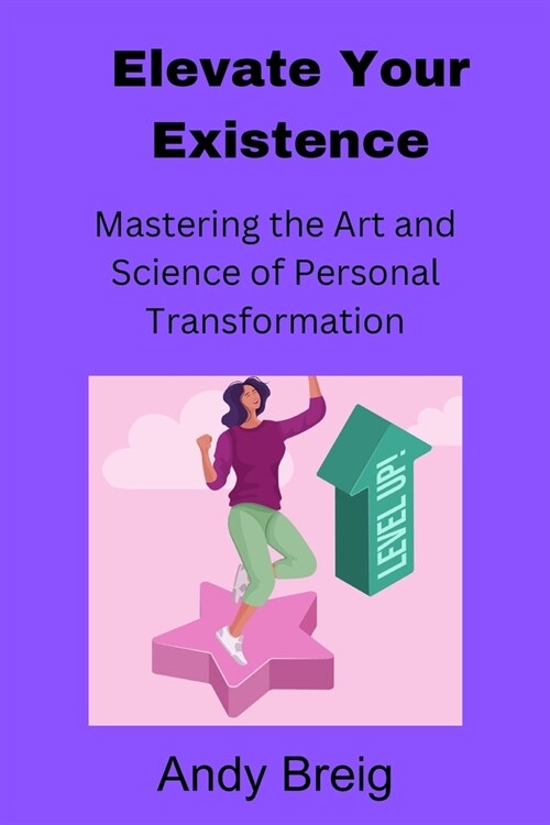 Elevate Your Existence: Mastering the Art and Science of Personal Transformation (Paperback)