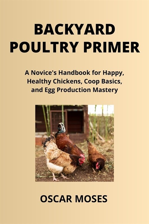 Backyard Poultry Primer: A Novices Handbook for Happy, Healthy Chickens, Coop Basics, and Egg Production Mastery (Paperback)