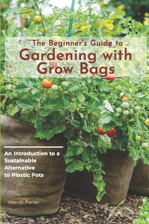 The Beginners Guide to Gardening with Grow Bags: An Introduction to a Sustainable Alternative to Plastic Pots (Paperback)