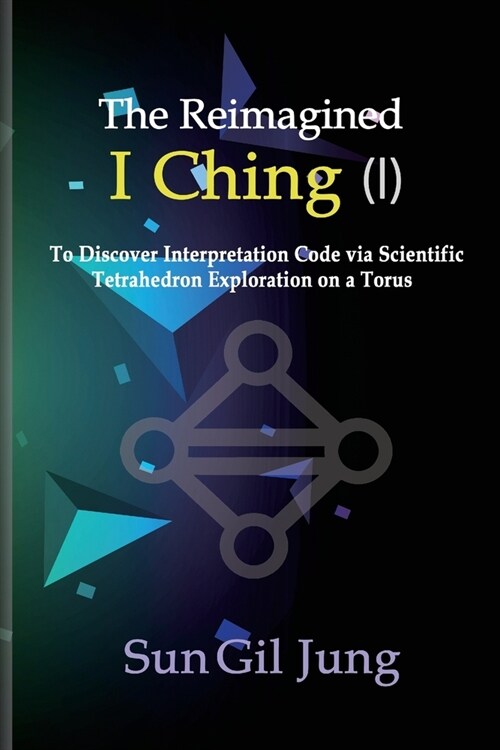 The Reimagined I Ching (I): To Discover Interpretation Codes via Scientific Tetrahedron Exploration on a Torus (Paperback)