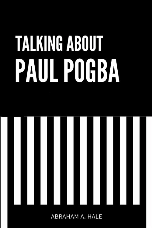 Talking About Paul Pogba: An Up-Close Look at Paul Pogbas Career, the Doping Claims, the Court Case, and Potential Career Implications (Paperback)