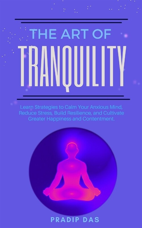 The Art of Tranquility: Learn Strategies to Calm Your Anxious Mind, Reduce Stress, Build Resilience, and Cultivate Greater Happiness and Conte (Paperback)