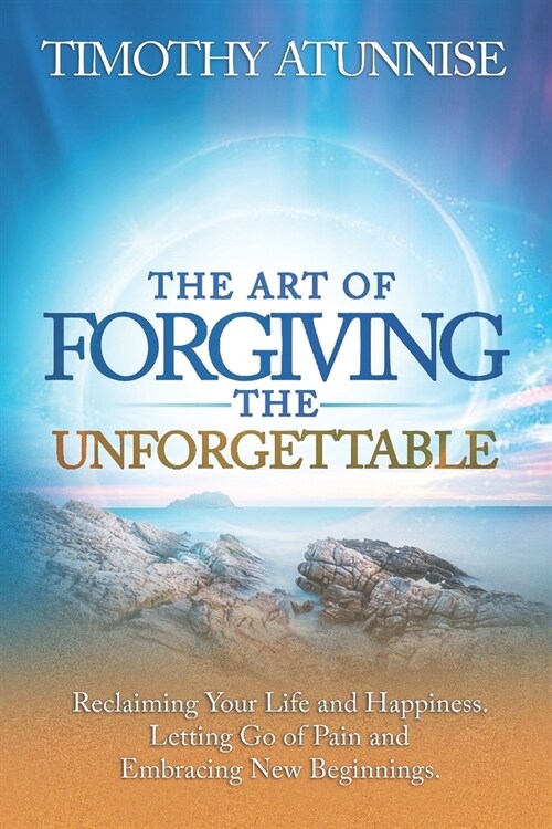 The Art of Forgiving the Unforgettable: Reclaiming Your Life and Happiness. Letting Go of Pain and Embracing New Beginnings (Paperback)