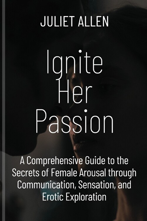 Ignite Her Passion: A Comprehensive Guide to the Secrets of Female Arousal through Communication, Sensation, and Erotic Exploration (Paperback)