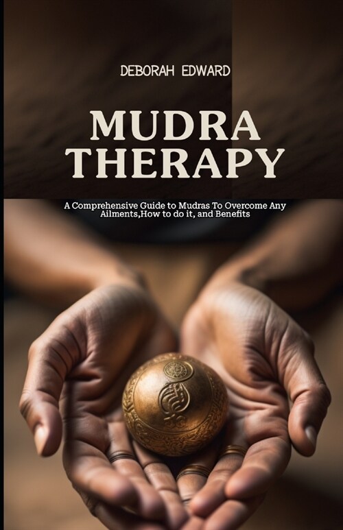 Mudra Therapy: A Comprehensive Guide to Mudras To Overcome Any Ailments, How to do it, and Benefits (Paperback)