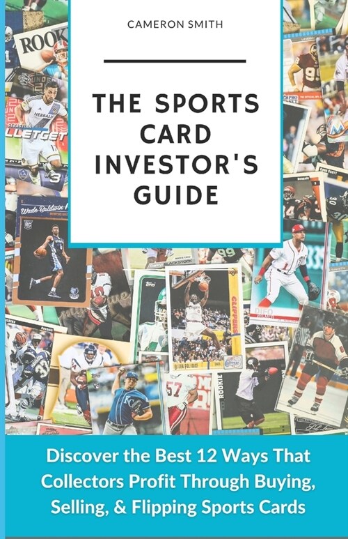 The Sports Card Investors Guide: Discover the Best 12 Ways That Collectors Profit Through Buying, Selling, & Flipping Sports Cards (Paperback)