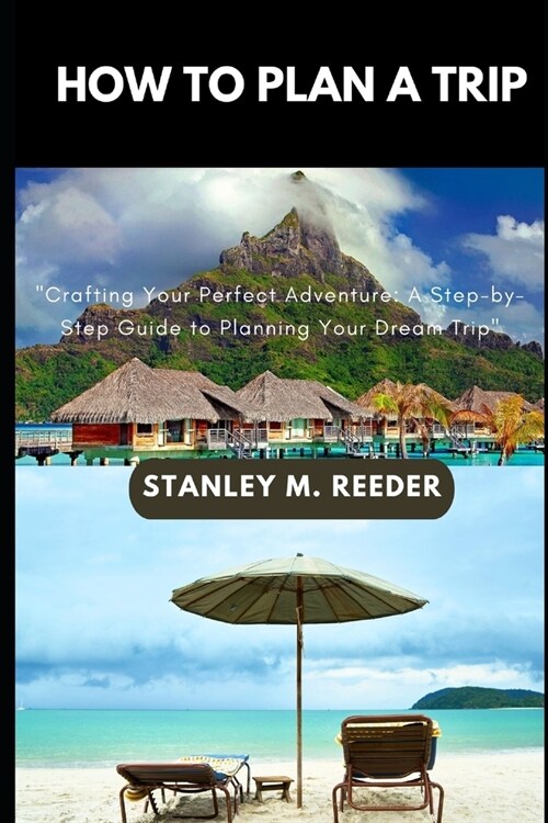 How to Plan a Trip: Crafting Your Perfect Adventure: A Step-by-Step Guide to Planning Your Dream Trip (Paperback)